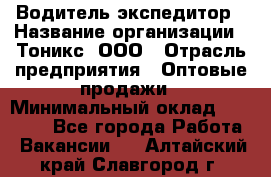 Водитель-экспедитор › Название организации ­ Тоникс, ООО › Отрасль предприятия ­ Оптовые продажи › Минимальный оклад ­ 50 000 - Все города Работа » Вакансии   . Алтайский край,Славгород г.